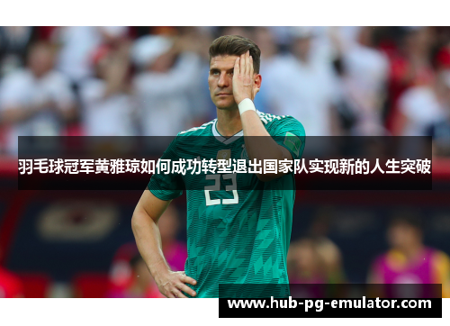 羽毛球冠军黄雅琼如何成功转型退出国家队实现新的人生突破