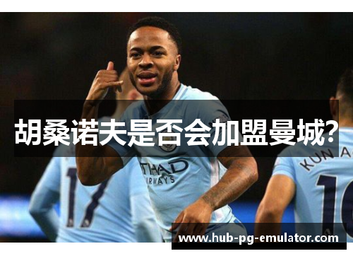 胡桑诺夫是否会加盟曼城? 胡桑诺夫是否会加盟曼城?