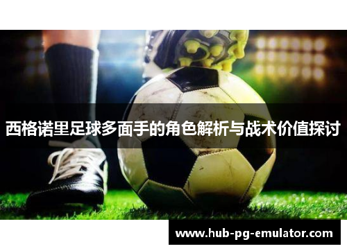 西格诺里足球多面手的角色解析与战术价值探讨 西格诺里足球多面手的角色解析与战术价值探讨