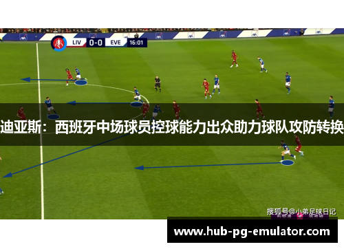 迪亚斯:西班牙中场球员控球能力出众助力球队攻防转换 迪亚斯:西班牙中场球员控球能力出众助力球队攻防转换