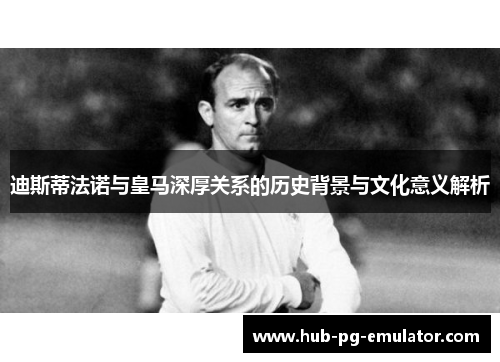 迪斯蒂法诺与皇马深厚关系的历史背景与文化意义解析 迪斯蒂法诺与皇马深厚关系的历史背景与文化意义解析