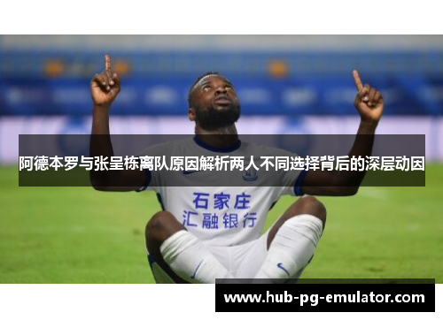 阿德本罗与张呈栋离队原因解析两人不同选择背后的深层动因 阿德本罗与张呈栋离队原因解析两人不同选择背后的深层动因