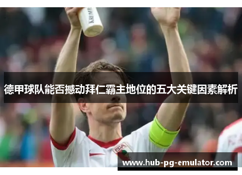 德甲球队能否撼动拜仁霸主地位的五大关键因素解析 德甲球队能否撼动拜仁霸主地位的五大关键因素解析