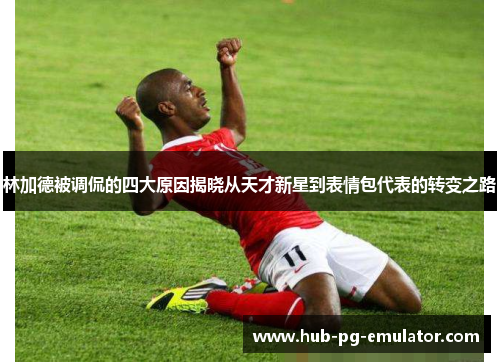 林加德被调侃的四大原因揭晓从天才新星到表情包代表的转变之路 林加德被调侃的四大原因揭晓从天才新星到表情包代表的转变之路