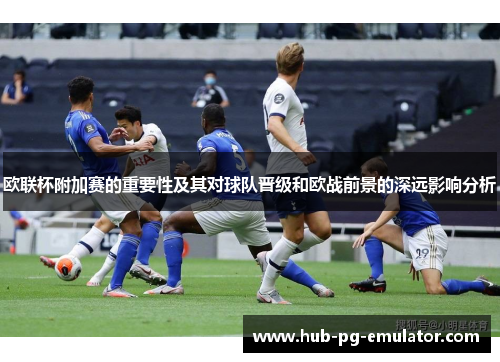 欧联杯附加赛的重要性及其对球队晋级和欧战前景的深远影响分析 欧联杯附加赛的重要性及其对球队晋级和欧战前景的深远影响分析