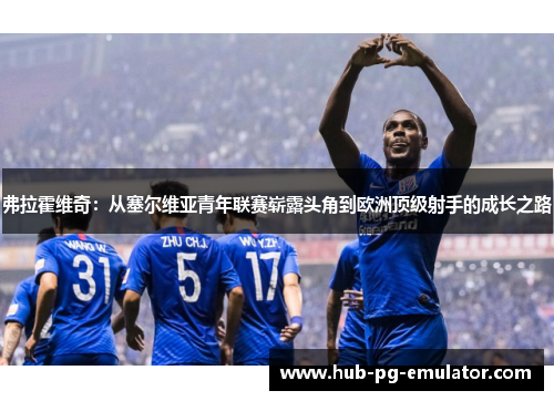 弗拉霍维奇：从塞尔维亚青年联赛崭露头角到欧洲顶级射手的成长之路