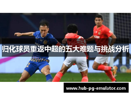 归化球员重返中超的五大难题与挑战分析
