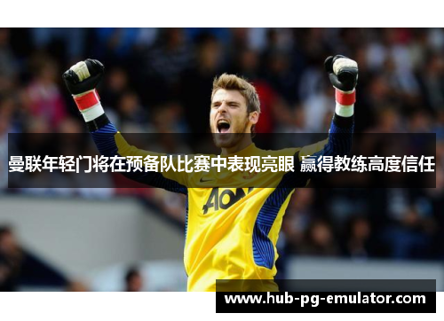 曼联年轻门将在预备队比赛中表现亮眼 赢得教练高度信任