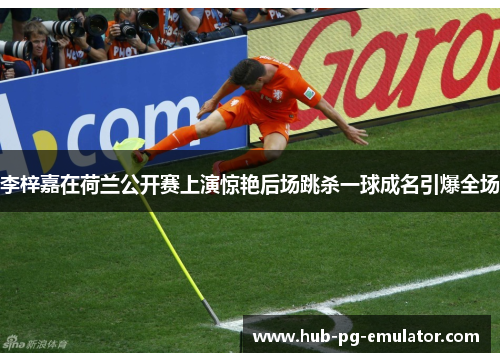 李梓嘉在荷兰公开赛上演惊艳后场跳杀一球成名引爆全场