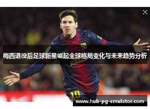 梅西退役后足球新星崛起全球格局变化与未来趋势分析