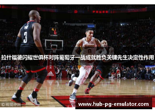 拉什福德闪耀世俱杯对阵葡萄牙一战成就胜负关键先生决定性作用