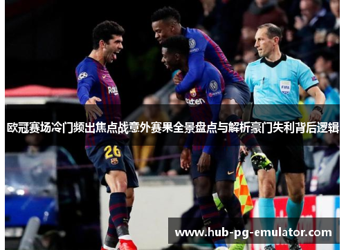 欧冠赛场冷门频出焦点战意外赛果全景盘点与解析豪门失利背后逻辑