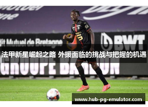 法甲新星崛起之路 外援面临的挑战与把握的机遇