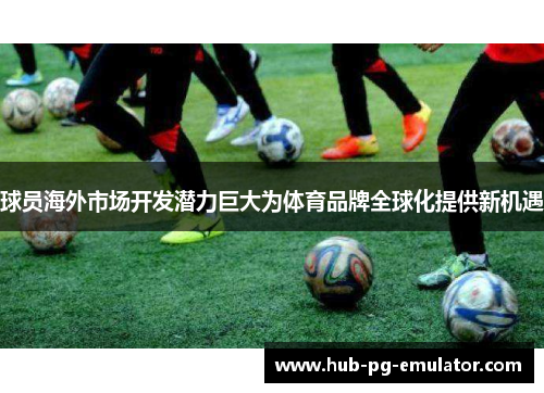 球员海外市场开发潜力巨大为体育品牌全球化提供新机遇