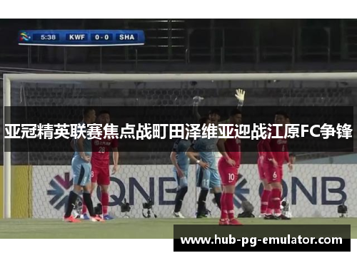 亚冠精英联赛焦点战町田泽维亚迎战江原FC争锋