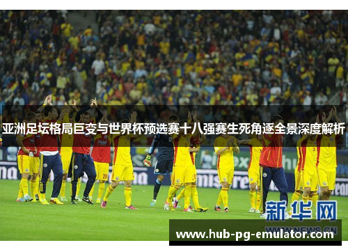 亚洲足坛格局巨变与世界杯预选赛十八强赛生死角逐全景深度解析