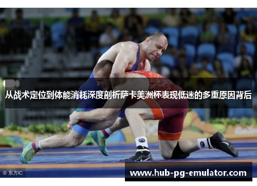 从战术定位到体能消耗深度剖析萨卡美洲杯表现低迷的多重原因背后