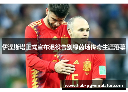 伊涅斯塔正式宣布退役告别绿茵场传奇生涯落幕