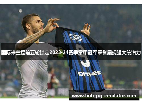 国际米兰提前五轮锁定2023-24赛季意甲冠军荣誉展现强大统治力