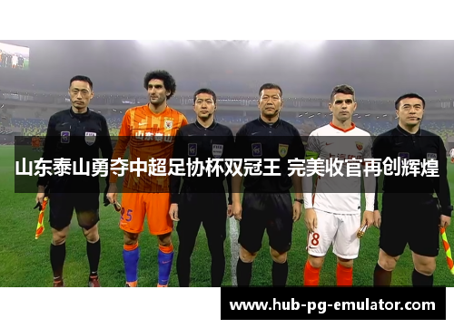 山东泰山勇夺中超足协杯双冠王 完美收官再创辉煌
